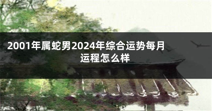 2001年属蛇男2024年综合运势每月运程怎么样