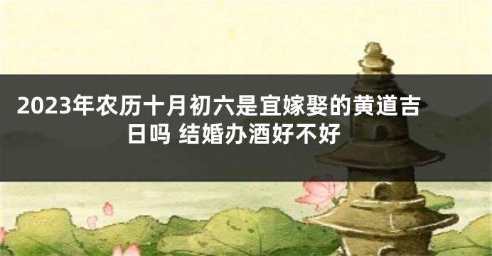 2023年农历十月初六是宜嫁娶的黄道吉日吗 结婚办酒好不好