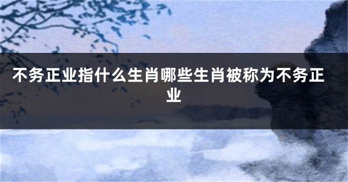 不务正业指什么生肖哪些生肖被称为不务正业