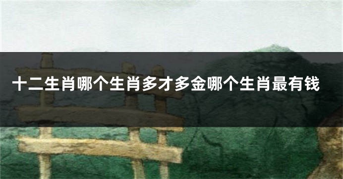 十二生肖哪个生肖多才多金哪个生肖最有钱