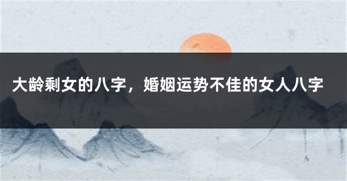 大龄剩女的八字，婚姻运势不佳的女人八字