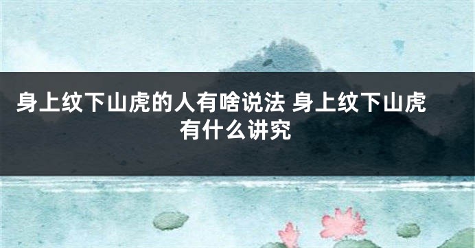 身上纹下山虎的人有啥说法 身上纹下山虎有什么讲究