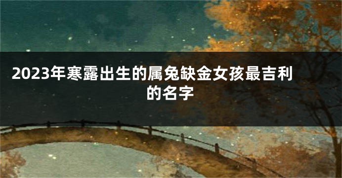 2023年寒露出生的属兔缺金女孩最吉利的名字