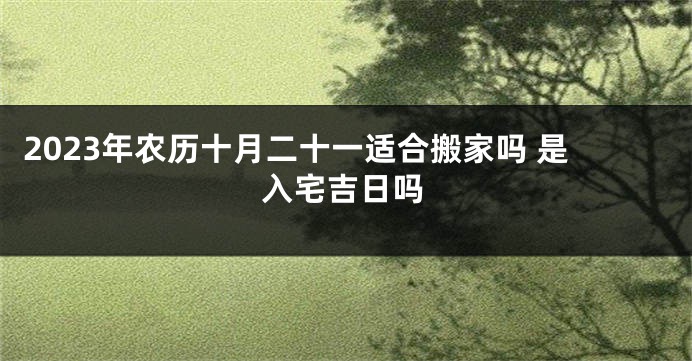 2023年农历十月二十一适合搬家吗 是入宅吉日吗