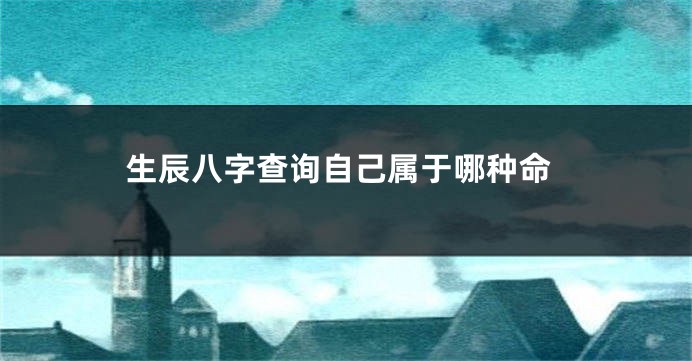 生辰八字查询自己属于哪种命