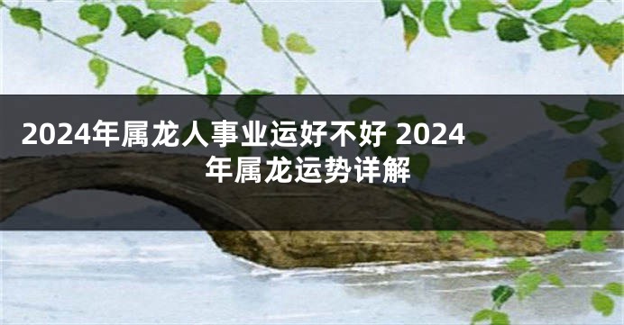2024年属龙人事业运好不好 2024年属龙运势详解