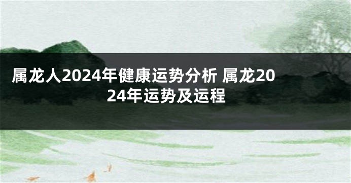 属龙人2024年健康运势分析 属龙2024年运势及运程