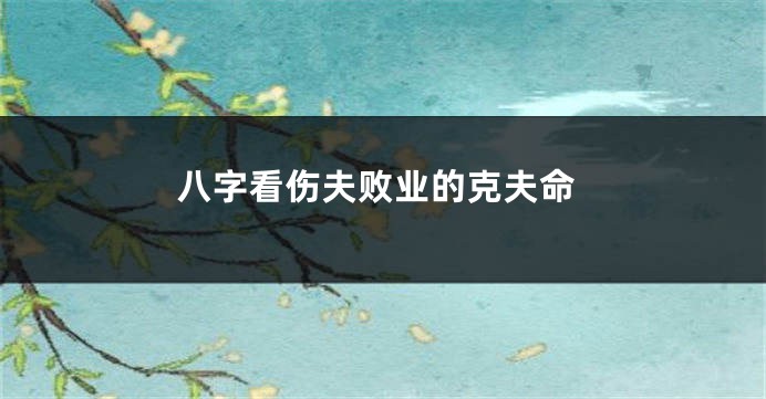 八字看伤夫败业的克夫命