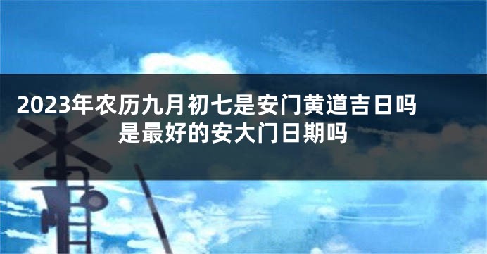 2023年农历九月初七是安门黄道吉日吗 是最好的安大门日期吗