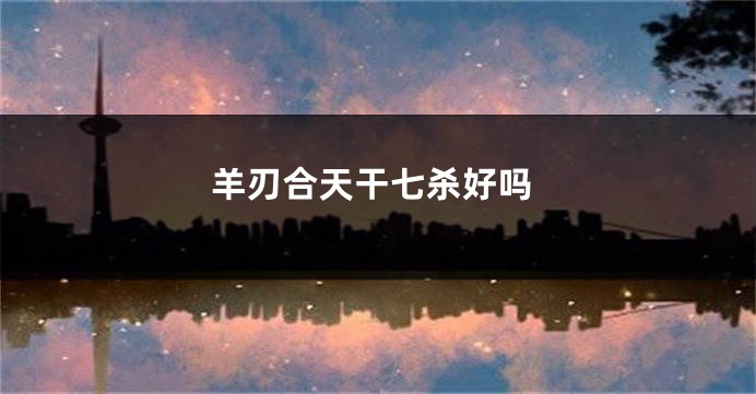 羊刃合天干七杀好吗