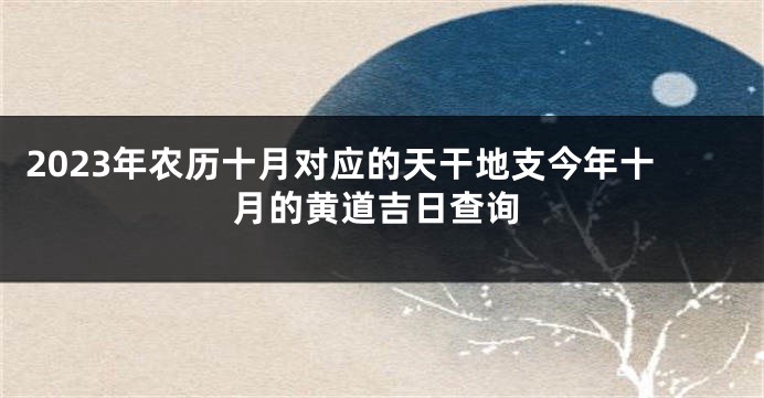2023年农历十月对应的天干地支今年十月的黄道吉日查询