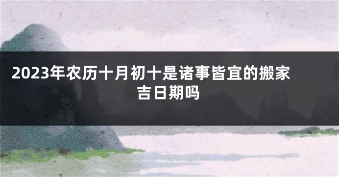 2023年农历十月初十是诸事皆宜的搬家吉日期吗