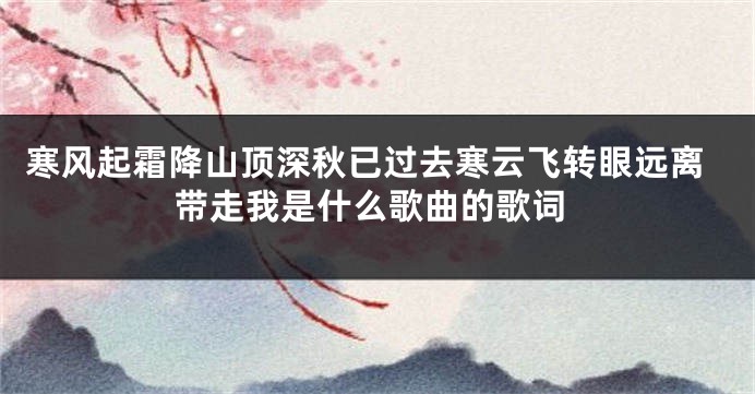 寒风起霜降山顶深秋已过去寒云飞转眼远离带走我是什么歌曲的歌词