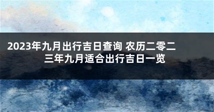 2023年九月出行吉日查询 农历二零二三年九月适合出行吉日一览