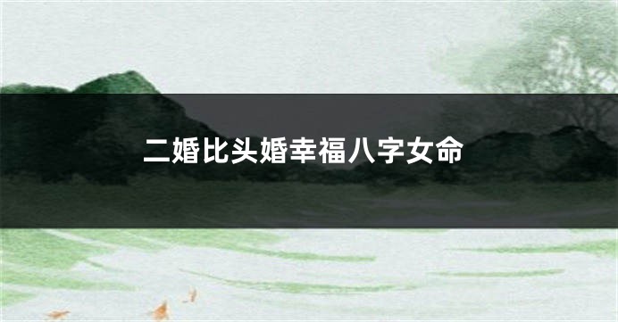 二婚比头婚幸福八字女命