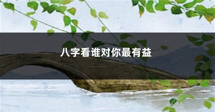 八字看谁对你最有益