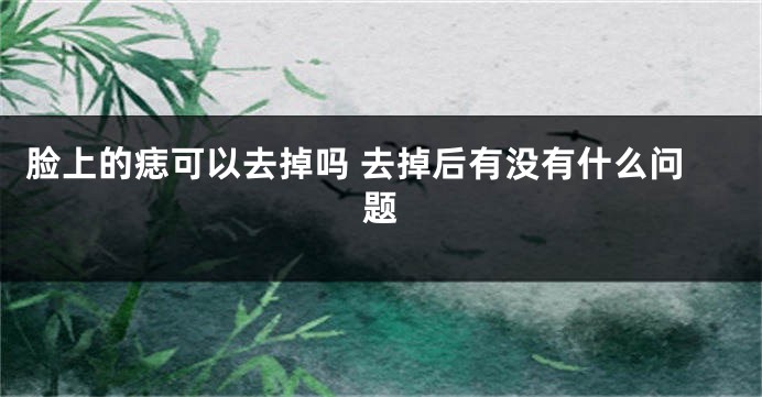 脸上的痣可以去掉吗 去掉后有没有什么问题
