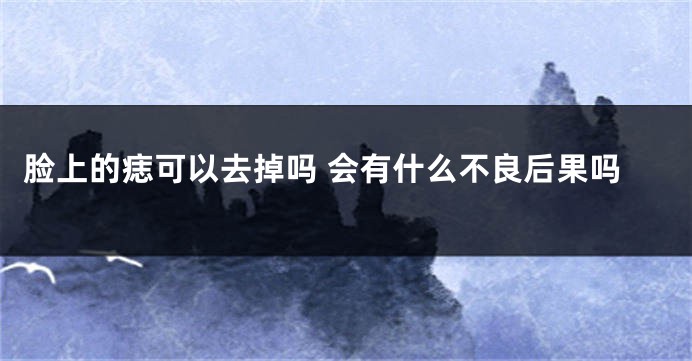 脸上的痣可以去掉吗 会有什么不良后果吗