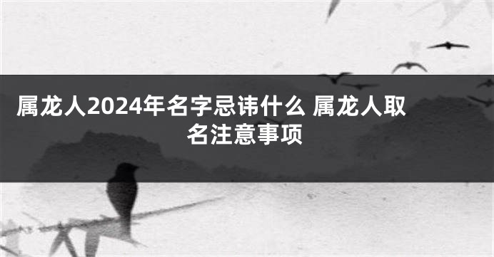 属龙人2024年名字忌讳什么 属龙人取名注意事项