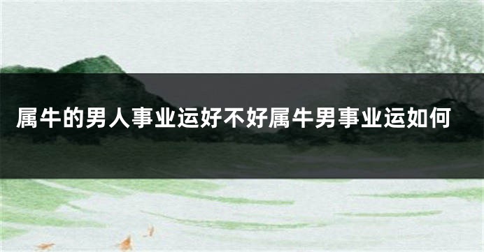 属牛的男人事业运好不好属牛男事业运如何