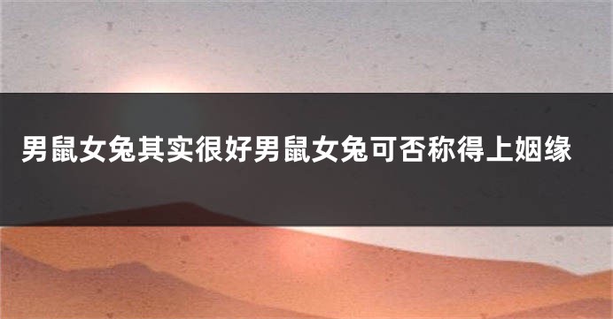 男鼠女兔其实很好男鼠女兔可否称得上姻缘