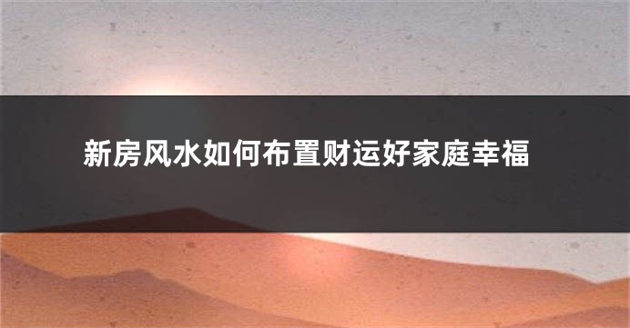 新房风水如何布置财运好家庭幸福