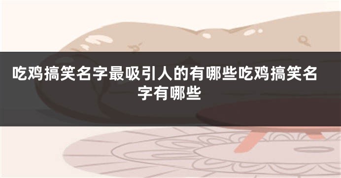 吃鸡搞笑名字最吸引人的有哪些吃鸡搞笑名字有哪些
