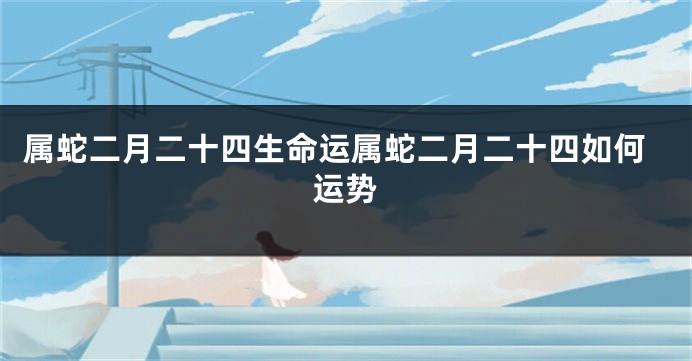 属蛇二月二十四生命运属蛇二月二十四如何运势