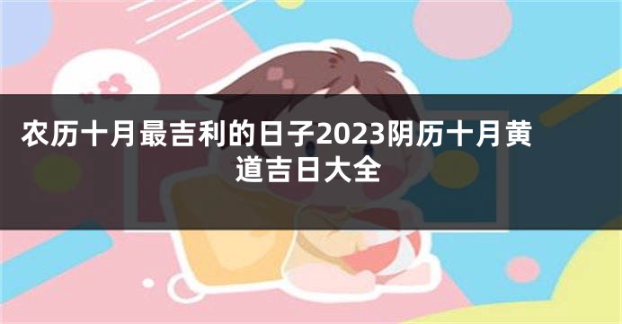 农历十月最吉利的日子2023阴历十月黄道吉日大全