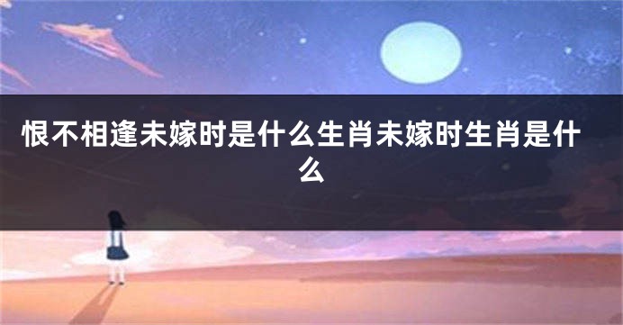 恨不相逢未嫁时是什么生肖未嫁时生肖是什么