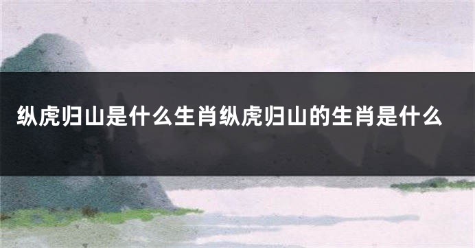 纵虎归山是什么生肖纵虎归山的生肖是什么