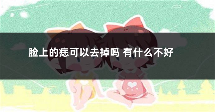 脸上的痣可以去掉吗 有什么不好