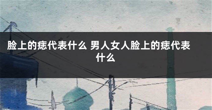 脸上的痣代表什么 男人女人脸上的痣代表什么