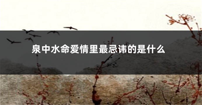 泉中水命爱情里最忌讳的是什么