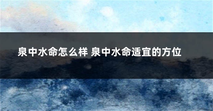 泉中水命怎么样 泉中水命适宜的方位