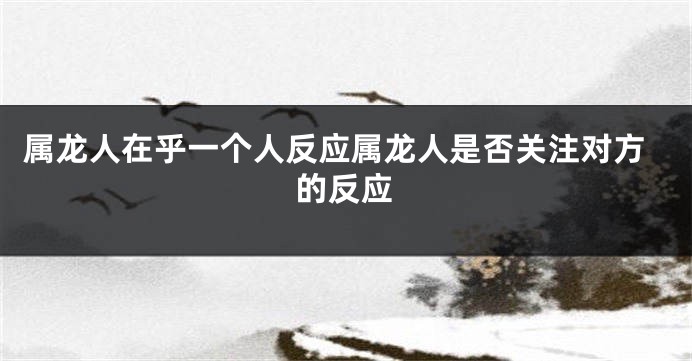 属龙人在乎一个人反应属龙人是否关注对方的反应