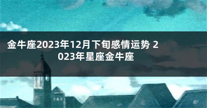 金牛座2023年12月下旬感情运势 2023年星座金牛座