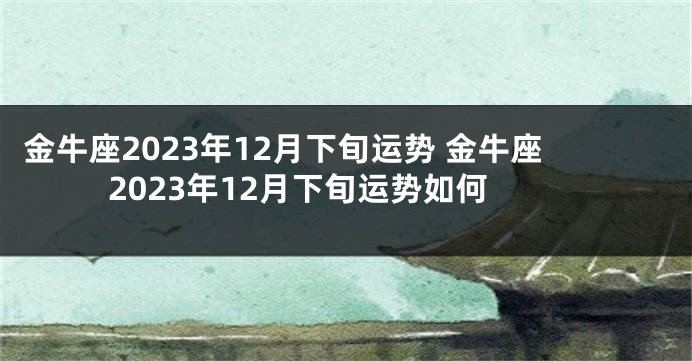 金牛座2023年12月下旬运势 金牛座2023年12月下旬运势如何