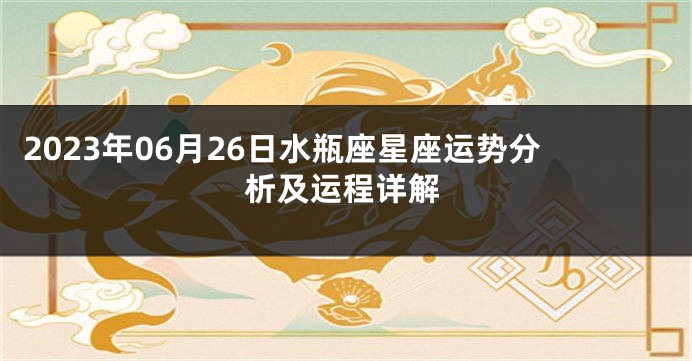 2023年06月26日水瓶座星座运势分析及运程详解