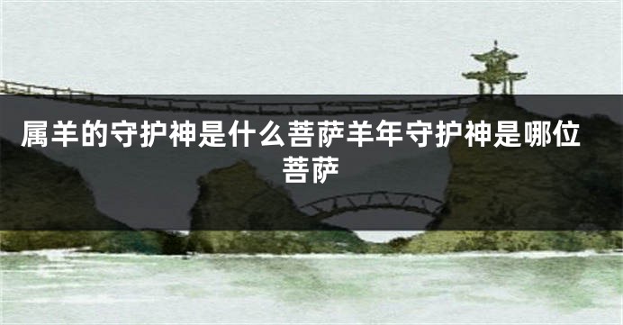 属羊的守护神是什么菩萨羊年守护神是哪位菩萨