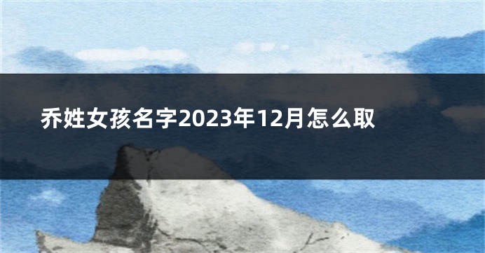 乔姓女孩名字2023年12月怎么取