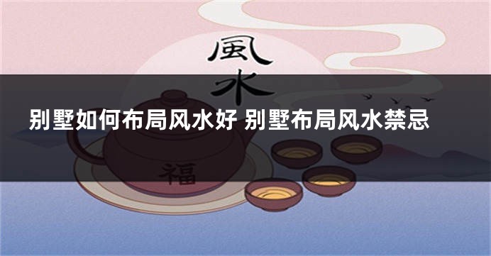 别墅如何布局风水好 别墅布局风水禁忌