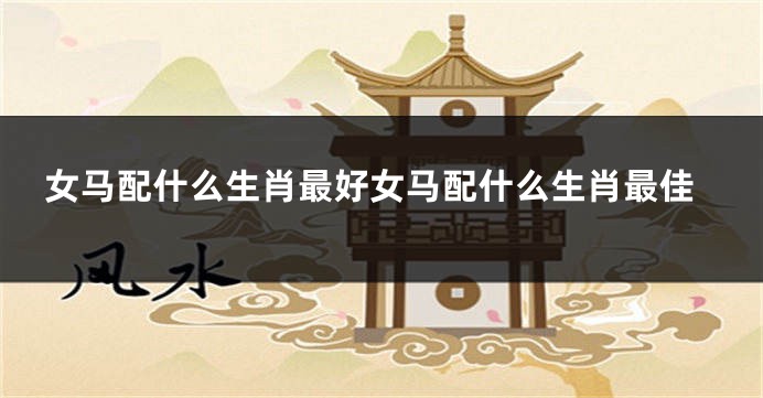 女马配什么生肖最好女马配什么生肖最佳