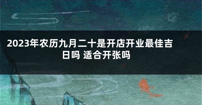 2023年农历九月二十是开店开业最佳吉日吗 适合开张吗