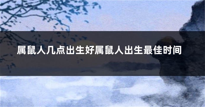 属鼠人几点出生好属鼠人出生最佳时间
