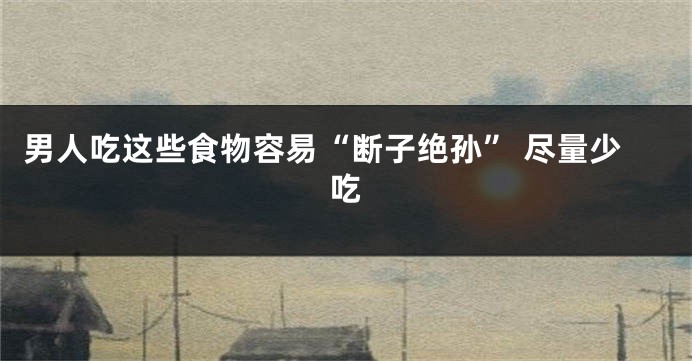 男人吃这些食物容易“断子绝孙” 尽量少吃