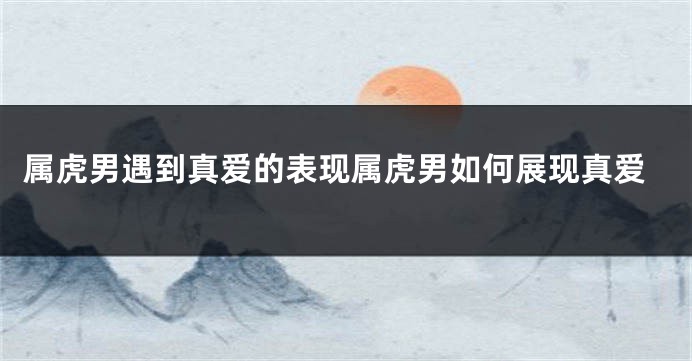 属虎男遇到真爱的表现属虎男如何展现真爱