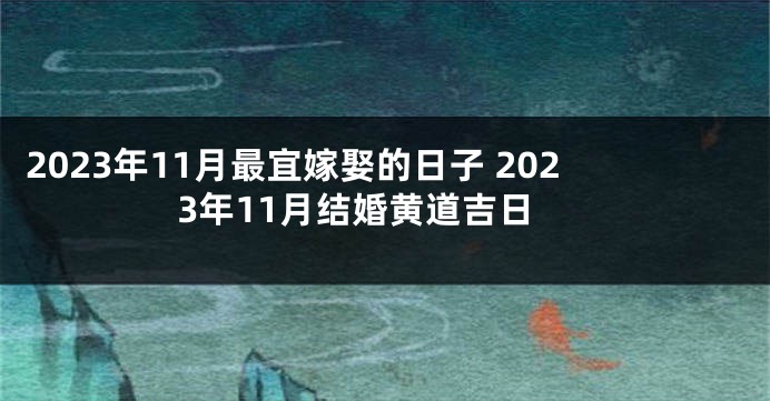 2023年11月最宜嫁娶的日子 2023年11月结婚黄道吉日