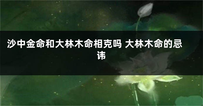 沙中金命和大林木命相克吗 大林木命的忌讳