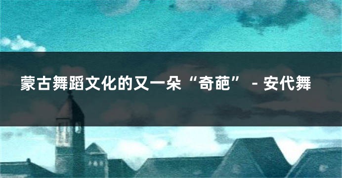蒙古舞蹈文化的又一朵“奇葩”－安代舞